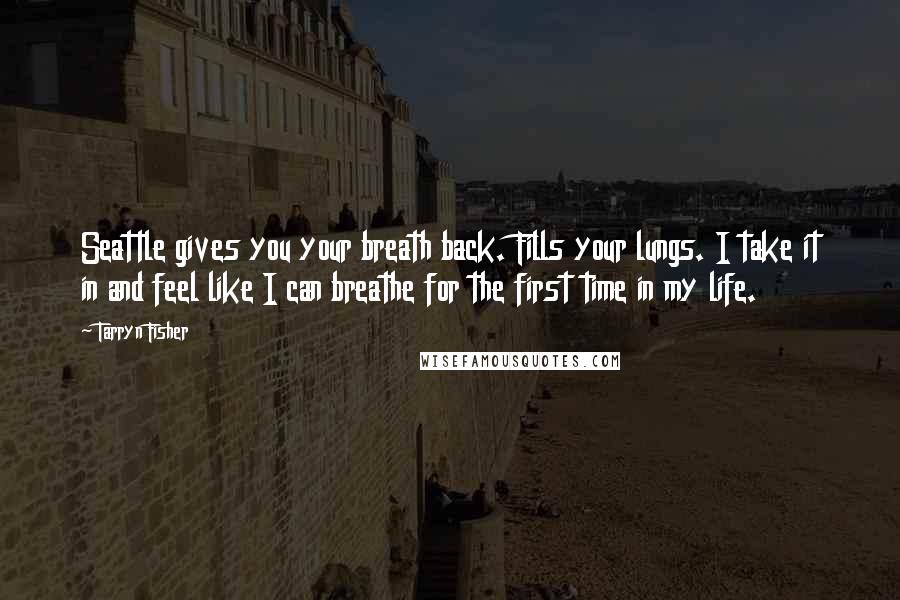 Tarryn Fisher Quotes: Seattle gives you your breath back. Fills your lungs. I take it in and feel like I can breathe for the first time in my life.