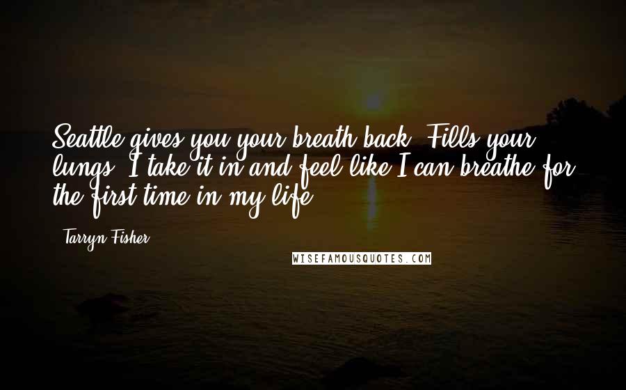 Tarryn Fisher Quotes: Seattle gives you your breath back. Fills your lungs. I take it in and feel like I can breathe for the first time in my life.