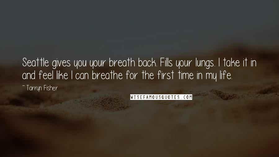Tarryn Fisher Quotes: Seattle gives you your breath back. Fills your lungs. I take it in and feel like I can breathe for the first time in my life.