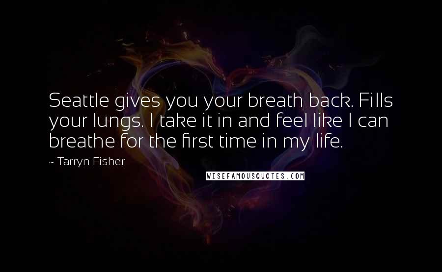 Tarryn Fisher Quotes: Seattle gives you your breath back. Fills your lungs. I take it in and feel like I can breathe for the first time in my life.