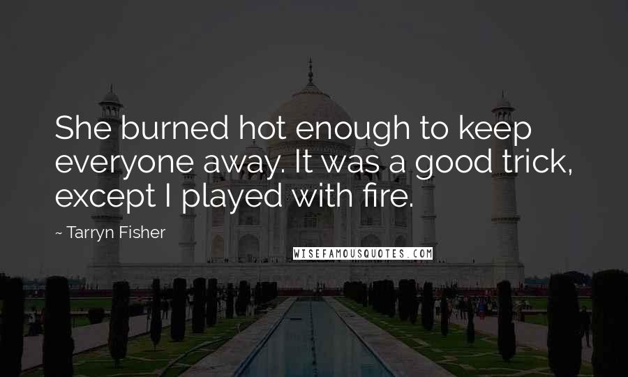 Tarryn Fisher Quotes: She burned hot enough to keep everyone away. It was a good trick, except I played with fire.