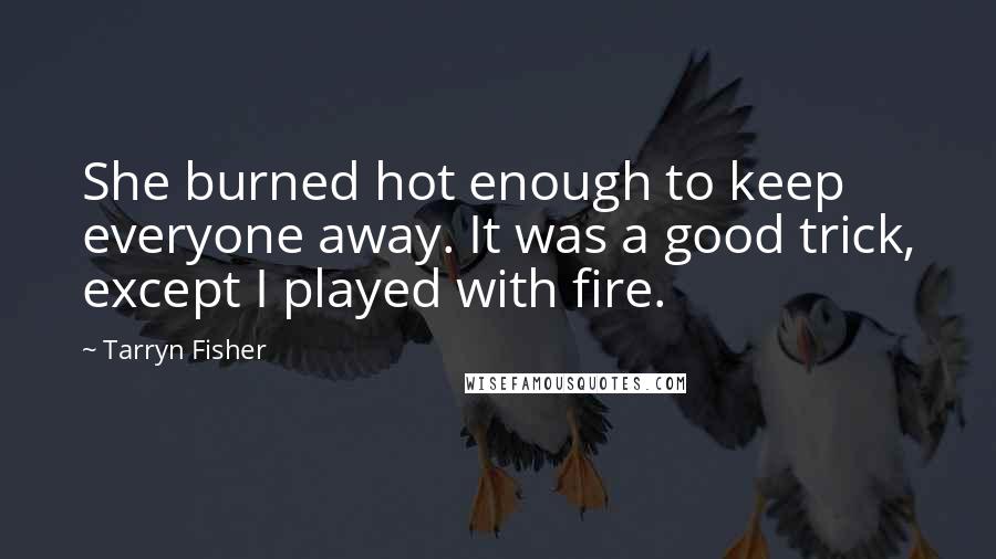 Tarryn Fisher Quotes: She burned hot enough to keep everyone away. It was a good trick, except I played with fire.