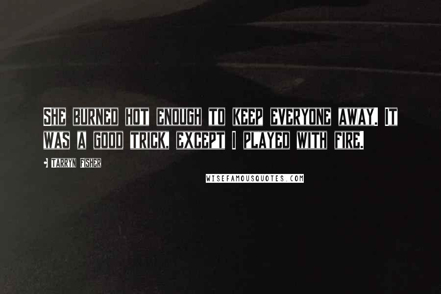 Tarryn Fisher Quotes: She burned hot enough to keep everyone away. It was a good trick, except I played with fire.