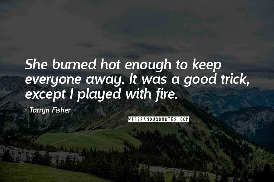 Tarryn Fisher Quotes: She burned hot enough to keep everyone away. It was a good trick, except I played with fire.