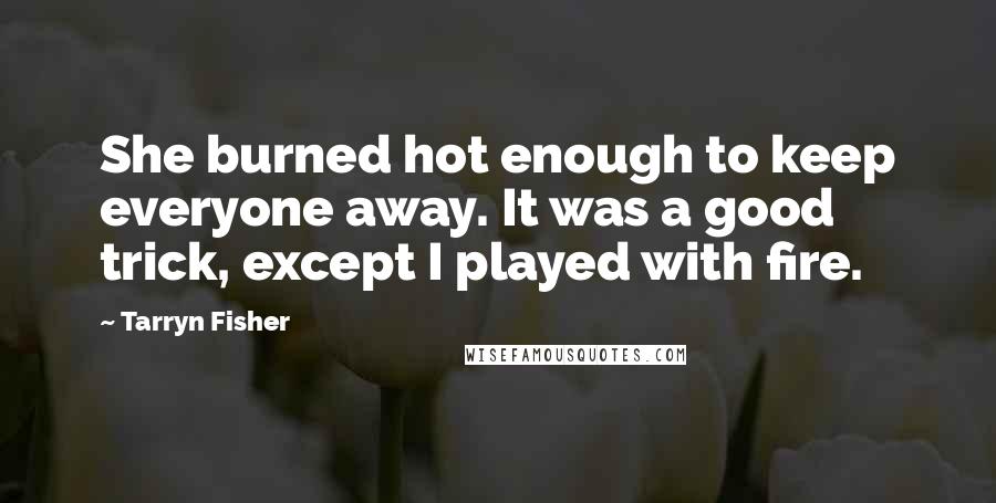 Tarryn Fisher Quotes: She burned hot enough to keep everyone away. It was a good trick, except I played with fire.