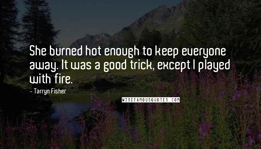 Tarryn Fisher Quotes: She burned hot enough to keep everyone away. It was a good trick, except I played with fire.