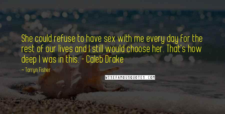 Tarryn Fisher Quotes: She could refuse to have sex with me every day for the rest of our lives and I still would choose her. That's how deep I was in this. - Caleb Drake