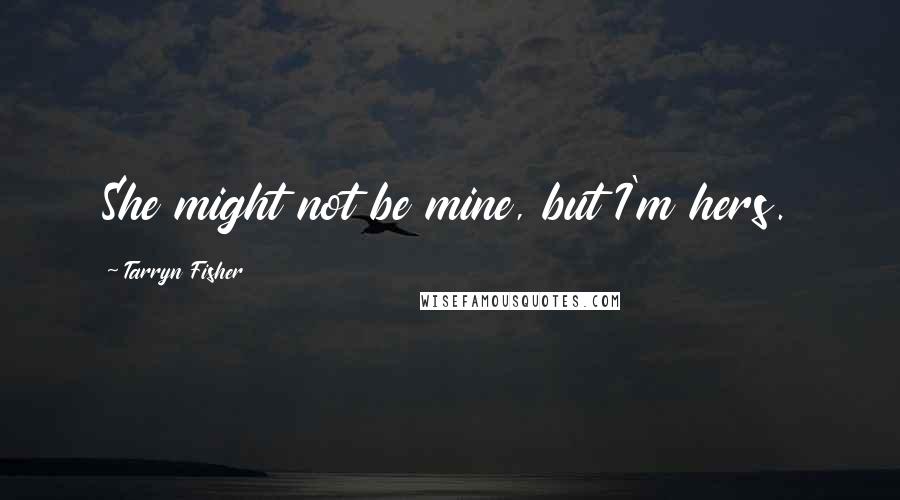 Tarryn Fisher Quotes: She might not be mine, but I'm hers.