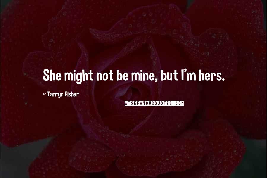 Tarryn Fisher Quotes: She might not be mine, but I'm hers.