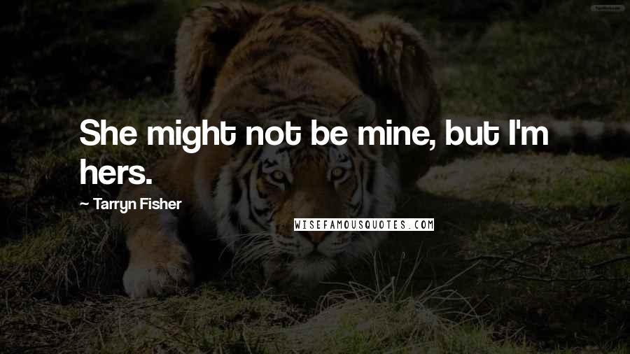 Tarryn Fisher Quotes: She might not be mine, but I'm hers.