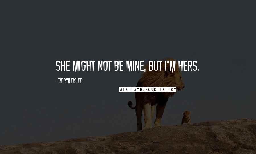 Tarryn Fisher Quotes: She might not be mine, but I'm hers.