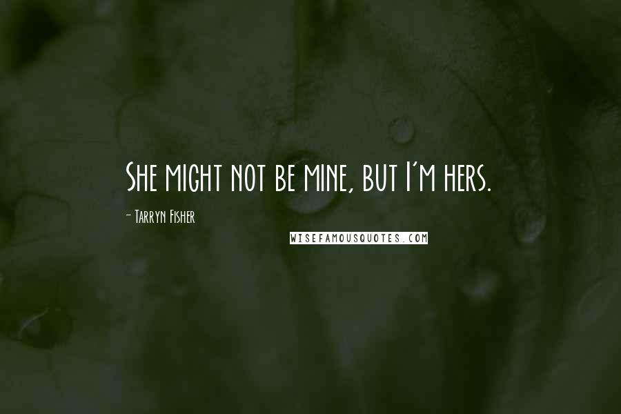 Tarryn Fisher Quotes: She might not be mine, but I'm hers.