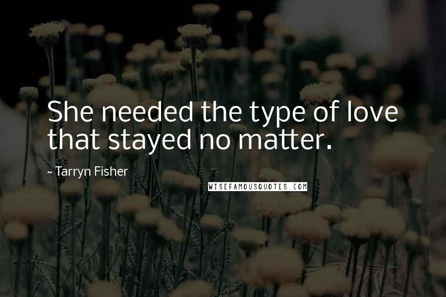 Tarryn Fisher Quotes: She needed the type of love that stayed no matter.