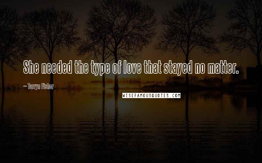 Tarryn Fisher Quotes: She needed the type of love that stayed no matter.