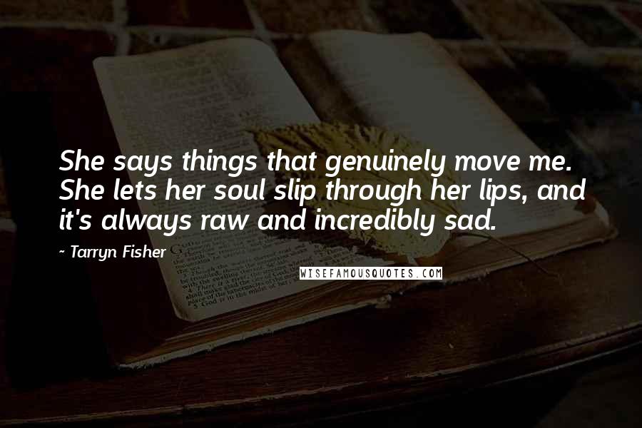 Tarryn Fisher Quotes: She says things that genuinely move me. She lets her soul slip through her lips, and it's always raw and incredibly sad.