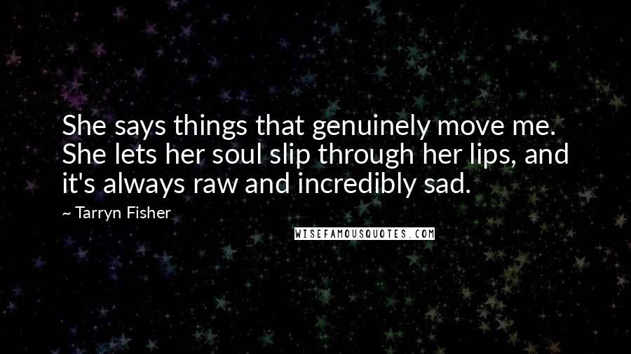 Tarryn Fisher Quotes: She says things that genuinely move me. She lets her soul slip through her lips, and it's always raw and incredibly sad.