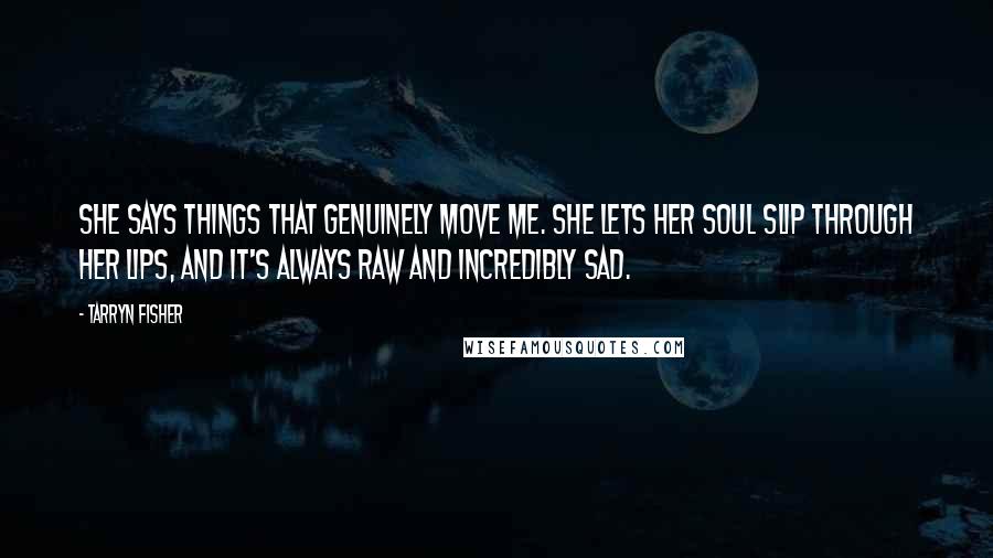 Tarryn Fisher Quotes: She says things that genuinely move me. She lets her soul slip through her lips, and it's always raw and incredibly sad.