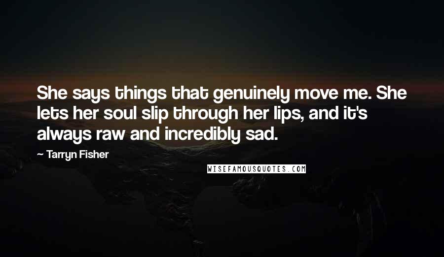 Tarryn Fisher Quotes: She says things that genuinely move me. She lets her soul slip through her lips, and it's always raw and incredibly sad.