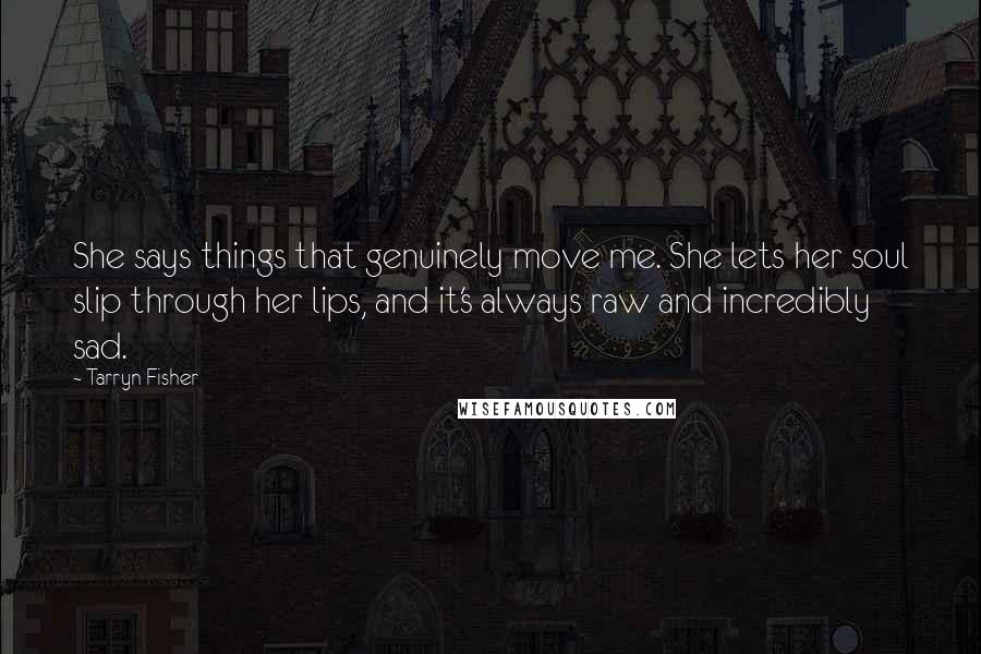 Tarryn Fisher Quotes: She says things that genuinely move me. She lets her soul slip through her lips, and it's always raw and incredibly sad.