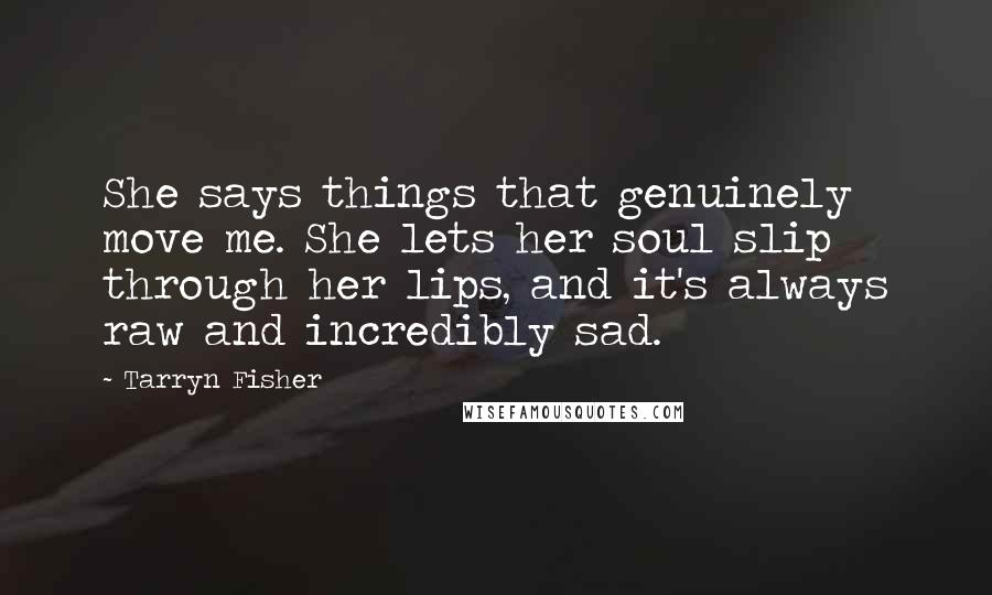 Tarryn Fisher Quotes: She says things that genuinely move me. She lets her soul slip through her lips, and it's always raw and incredibly sad.