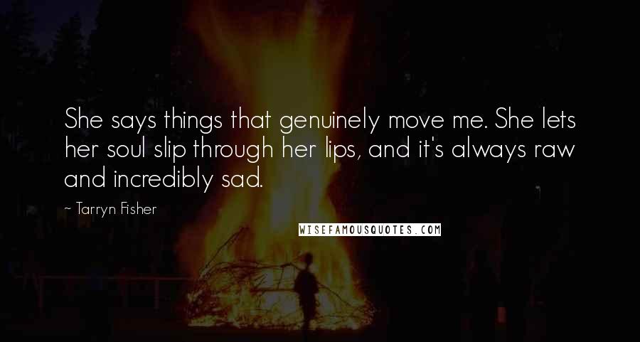 Tarryn Fisher Quotes: She says things that genuinely move me. She lets her soul slip through her lips, and it's always raw and incredibly sad.