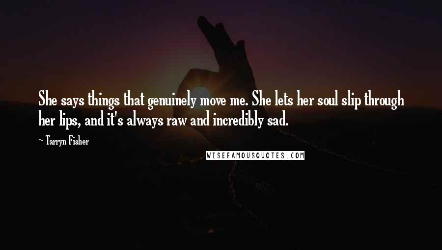 Tarryn Fisher Quotes: She says things that genuinely move me. She lets her soul slip through her lips, and it's always raw and incredibly sad.