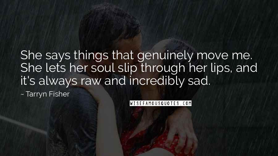 Tarryn Fisher Quotes: She says things that genuinely move me. She lets her soul slip through her lips, and it's always raw and incredibly sad.
