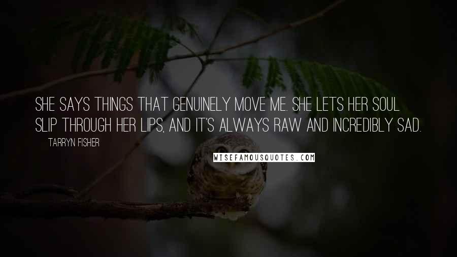 Tarryn Fisher Quotes: She says things that genuinely move me. She lets her soul slip through her lips, and it's always raw and incredibly sad.