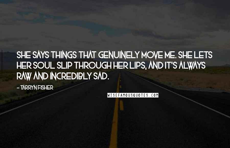 Tarryn Fisher Quotes: She says things that genuinely move me. She lets her soul slip through her lips, and it's always raw and incredibly sad.