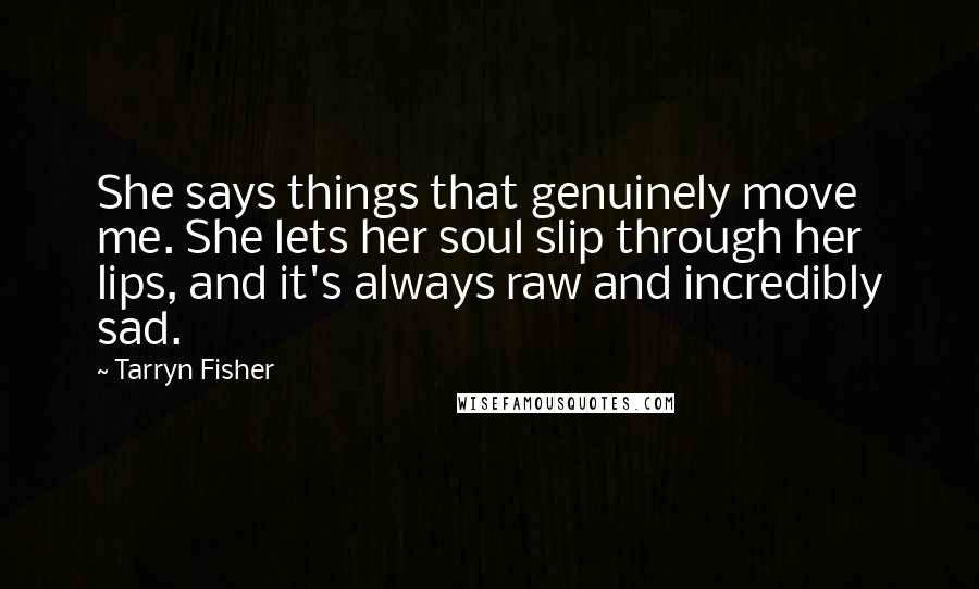 Tarryn Fisher Quotes: She says things that genuinely move me. She lets her soul slip through her lips, and it's always raw and incredibly sad.