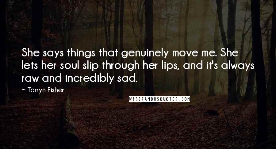 Tarryn Fisher Quotes: She says things that genuinely move me. She lets her soul slip through her lips, and it's always raw and incredibly sad.