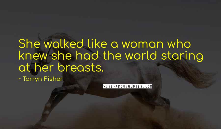 Tarryn Fisher Quotes: She walked like a woman who knew she had the world staring at her breasts.
