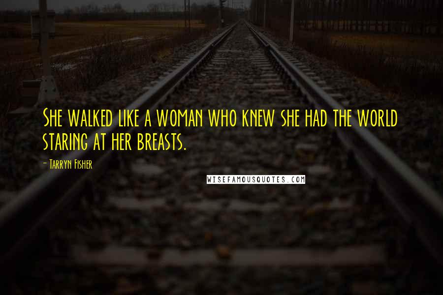 Tarryn Fisher Quotes: She walked like a woman who knew she had the world staring at her breasts.