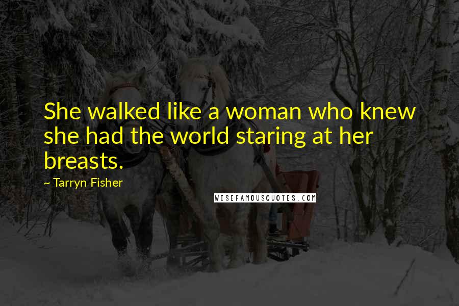 Tarryn Fisher Quotes: She walked like a woman who knew she had the world staring at her breasts.