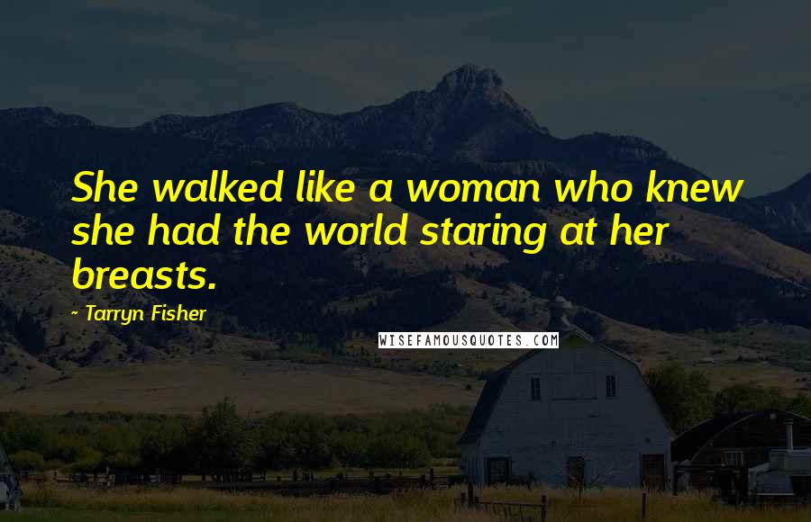 Tarryn Fisher Quotes: She walked like a woman who knew she had the world staring at her breasts.