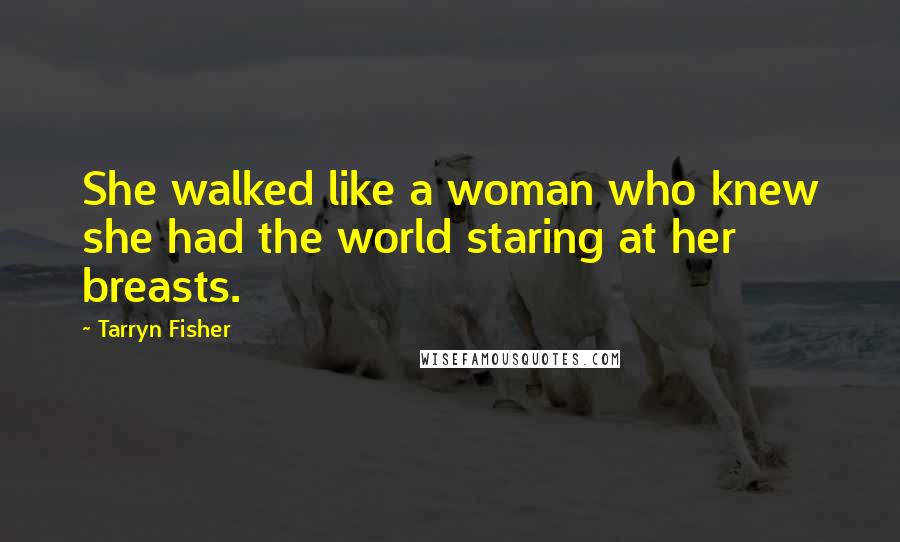 Tarryn Fisher Quotes: She walked like a woman who knew she had the world staring at her breasts.