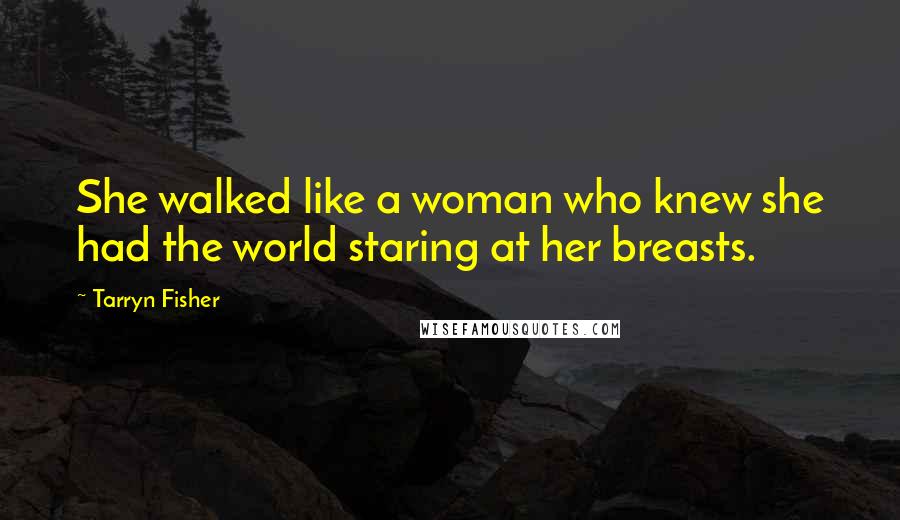 Tarryn Fisher Quotes: She walked like a woman who knew she had the world staring at her breasts.