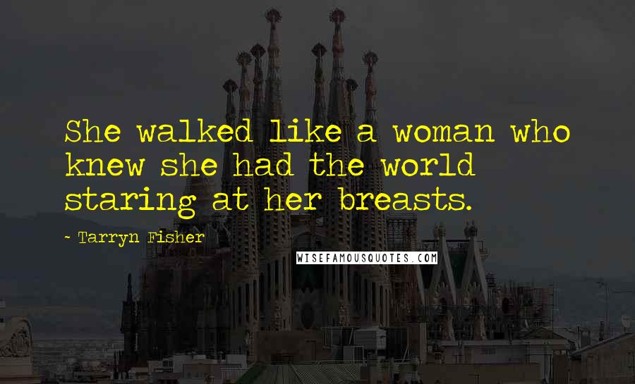 Tarryn Fisher Quotes: She walked like a woman who knew she had the world staring at her breasts.