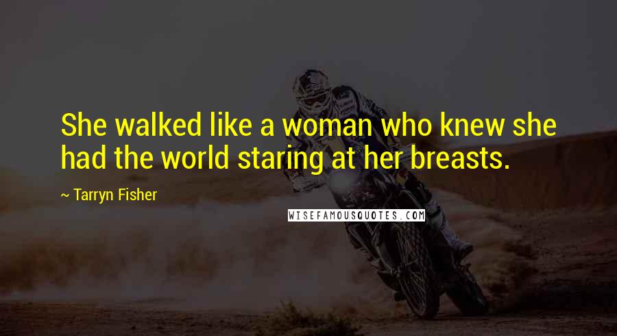 Tarryn Fisher Quotes: She walked like a woman who knew she had the world staring at her breasts.