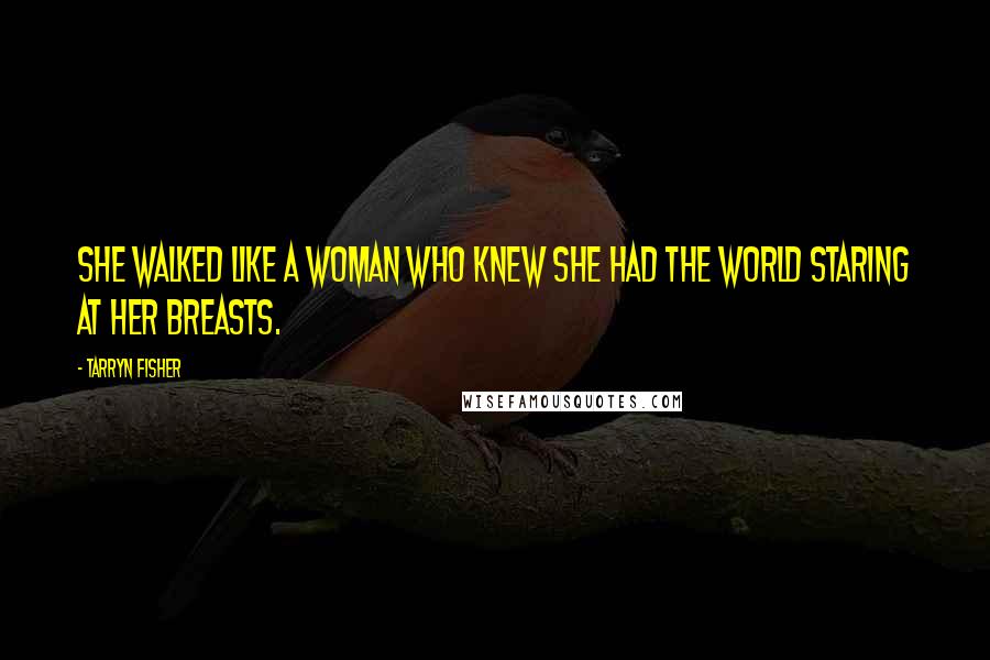 Tarryn Fisher Quotes: She walked like a woman who knew she had the world staring at her breasts.