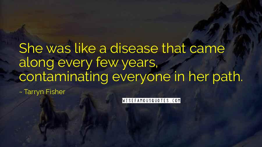 Tarryn Fisher Quotes: She was like a disease that came along every few years, contaminating everyone in her path.