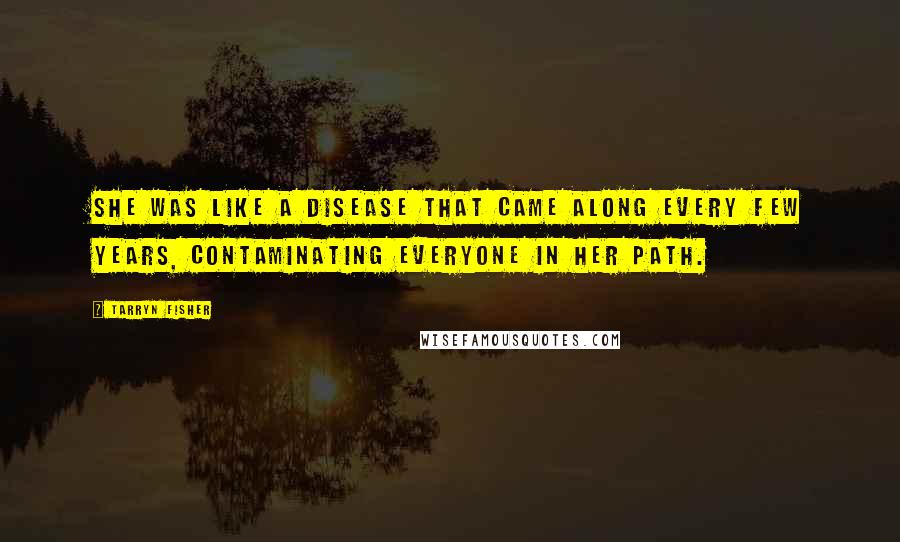 Tarryn Fisher Quotes: She was like a disease that came along every few years, contaminating everyone in her path.