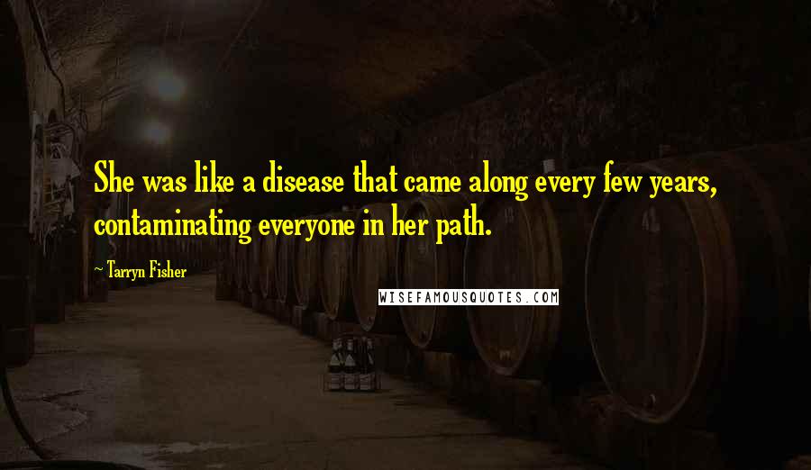 Tarryn Fisher Quotes: She was like a disease that came along every few years, contaminating everyone in her path.
