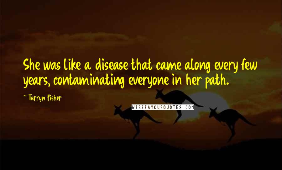 Tarryn Fisher Quotes: She was like a disease that came along every few years, contaminating everyone in her path.