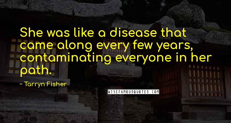 Tarryn Fisher Quotes: She was like a disease that came along every few years, contaminating everyone in her path.
