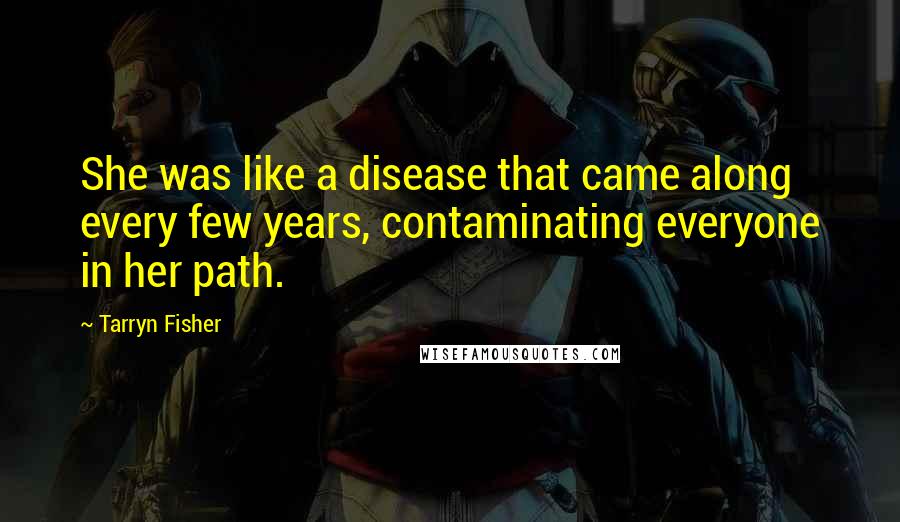 Tarryn Fisher Quotes: She was like a disease that came along every few years, contaminating everyone in her path.