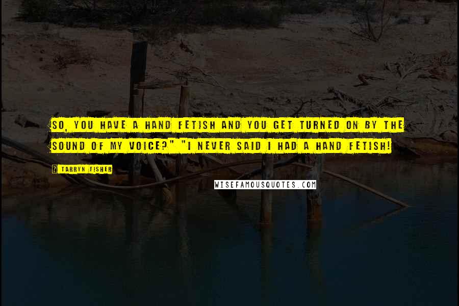 Tarryn Fisher Quotes: So, you have a hand fetish and you get turned on by the sound of my voice?" "I never said I had a hand fetish!