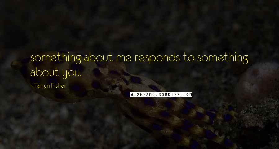 Tarryn Fisher Quotes: something about me responds to something about you.