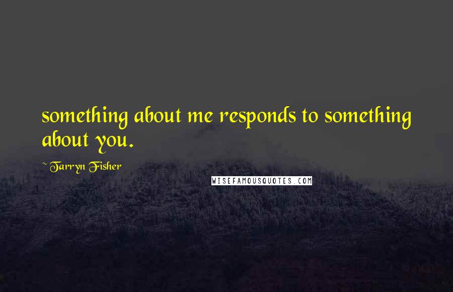 Tarryn Fisher Quotes: something about me responds to something about you.