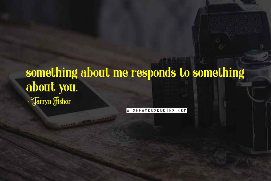 Tarryn Fisher Quotes: something about me responds to something about you.